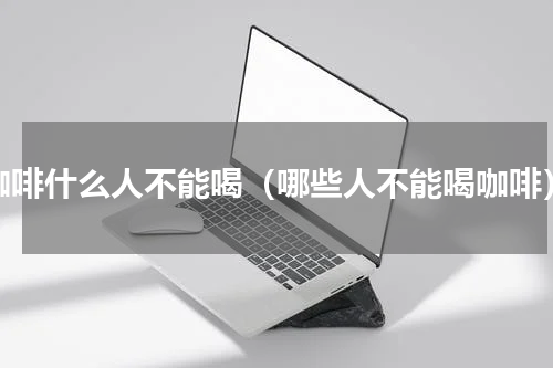 咖啡什么人不能喝（哪些人不能喝咖啡）