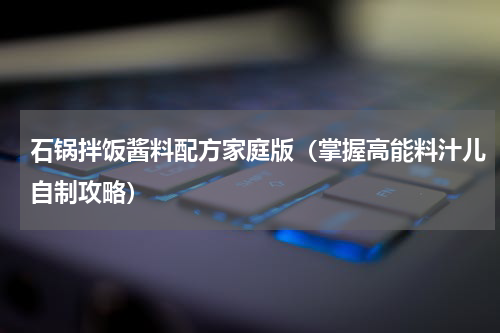 石锅拌饭酱料配方家庭版（掌握高能料汁儿自制攻略）