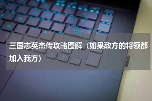 三国志英杰传攻略图解（如果敌方的将领都加入我方）