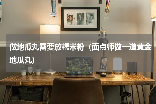 做地瓜丸需要放糯米粉（面点师做一道黄金地瓜丸）