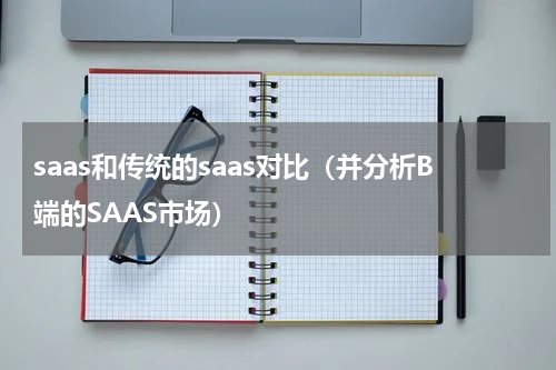 saas和传统的saas对比（并分析B端的SAAS市场）
