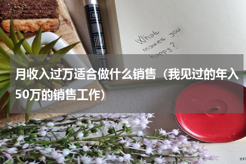 月收入过万适合做什么销售（我见过的年入50万的销售工作）
