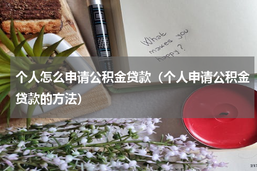 个人怎么申请公积金贷款（个人申请公积金贷款的方法）