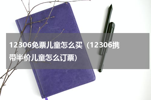 12306免票儿童怎么买（12306携带半价儿童怎么订票）
