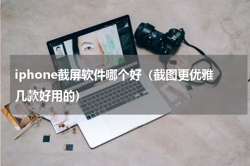 iphone截屏软件哪个好（截图更优雅几款好用的）