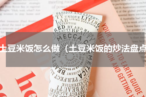 炒土豆米饭怎么做（土豆米饭的炒法盘点）