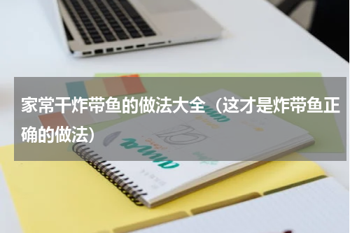 家常干炸带鱼的做法大全（这才是炸带鱼正确的做法）