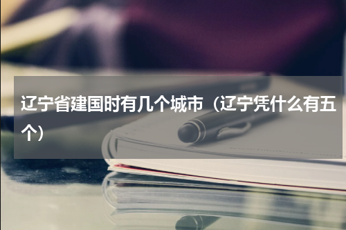 辽宁省建国时有几个城市（辽宁凭什么有五个）