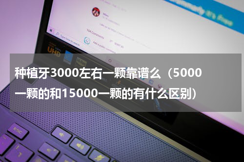 种植牙3000左右一颗靠谱么（5000一颗的和15000一颗的有什么区别）