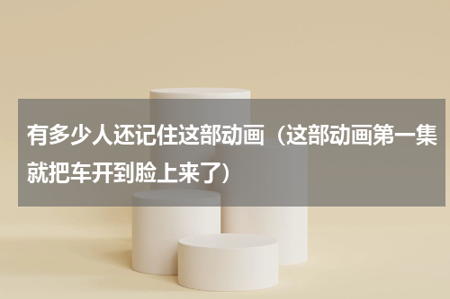 有多少人还记住这部动画（这部动画第一集就把车开到脸上来了）
