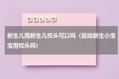 新生儿用新生儿枕头可以吗（能给新生小宝宝用枕头吗）