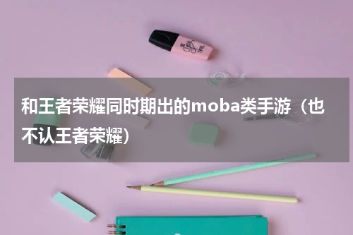 和王者荣耀同时期出的moba类手游（也不认王者荣耀）