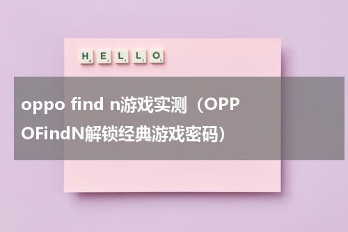oppo find n游戏实测（OPPOFindN解锁经典游戏密码）