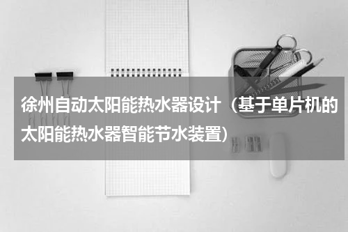 徐州自动太阳能热水器设计（基于单片机的太阳能热水器智能节水装置）