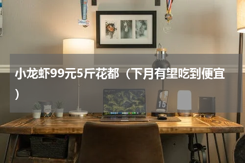 小龙虾99元5斤花都（下月有望吃到便宜）