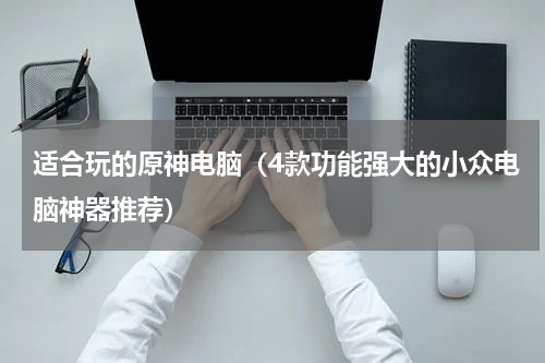 适合玩的原神电脑（4款功能强大的小众电脑神器推荐）