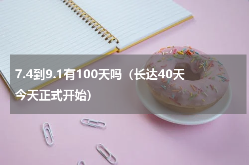 7.4到9.1有100天吗（长达40天今天正式开始）