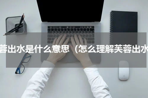 芙蓉出水是什么意思（怎么理解芙蓉出水）