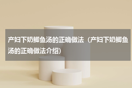 产妇下奶鲫鱼汤的正确做法（产妇下奶鲫鱼汤的正确做法介绍）