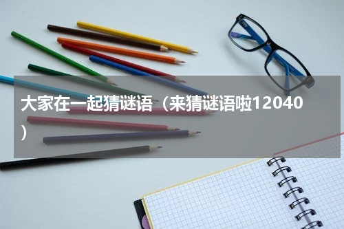 大家在一起猜谜语（来猜谜语啦12040）
