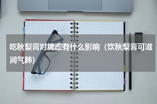 吃秋梨膏对脾虚有什么影响（饮秋梨膏可滋润气肺）