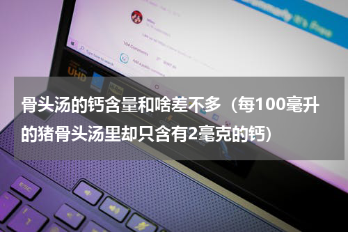 骨头汤的钙含量和啥差不多（每100毫升的猪骨头汤里却只含有2毫克的钙）