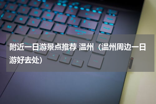 附近一日游景点推荐 温州（温州周边一日游好去处）