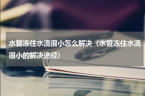 水管冻住水流很小怎么解决（水管冻住水流很小的解决途径）