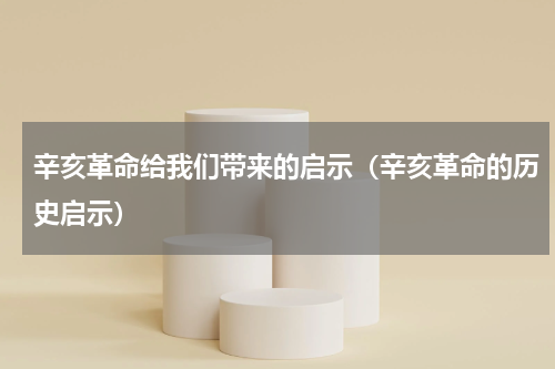辛亥革命给我们带来的启示（辛亥革命的历史启示）