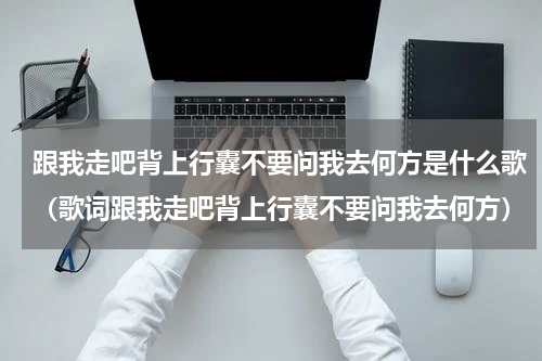 跟我走吧背上行囊不要问我去何方是什么歌（歌词跟我走吧背上行囊不要问我去何方）