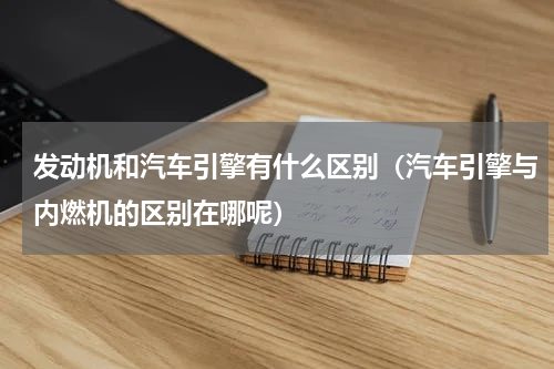 发动机和汽车引擎有什么区别（汽车引擎与内燃机的区别在哪呢）