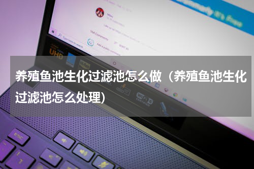 养殖鱼池生化过滤池怎么做（养殖鱼池生化过滤池怎么处理）