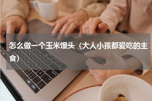 怎么做一个玉米馒头（大人小孩都爱吃的主食）