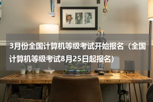 3月份全国计算机等级考试开始报名（全国计算机等级考试8月25日起报名）
