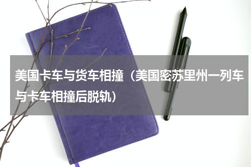 美国卡车与货车相撞（美国密苏里州一列车与卡车相撞后脱轨）