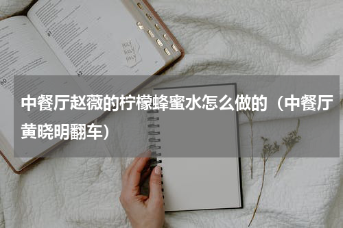 中餐厅赵薇的柠檬蜂蜜水怎么做的（中餐厅黄晓明翻车）