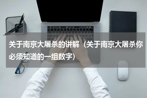 关于南京大屠杀的讲解（关于南京大屠杀你必须知道的一组数字）