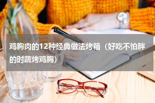 鸡胸肉的12种经典做法烤箱（好吃不怕胖的时蔬烤鸡胸）