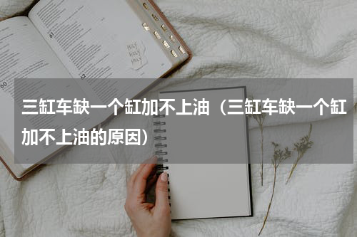 三缸车缺一个缸加不上油（三缸车缺一个缸加不上油的原因）