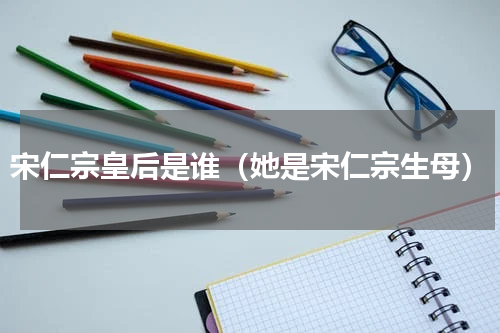 宋仁宗皇后是谁（她是宋仁宗生母）