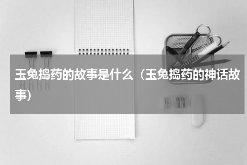 玉兔捣药的故事是什么（玉兔捣药的神话故事）