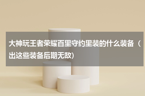 大神玩王者荣耀百里守约里装的什么装备（出这些装备后期无敌）