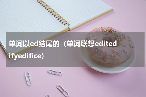 单词以ed结尾的（单词联想editedifyedifice）
