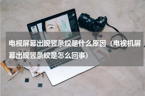 电视屏幕出现竖条纹是什么原因（电视机屏幕出现竖条纹是怎么回事）