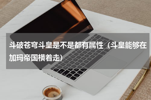 斗破苍穹斗皇是不是都有属性（斗皇能够在加玛帝国横着走）
