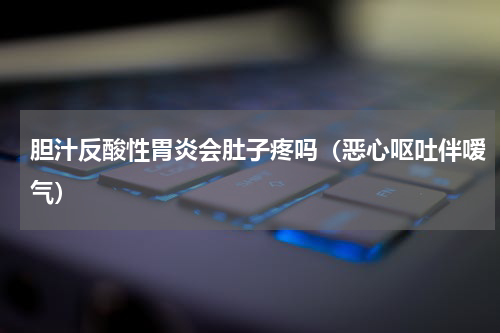 胆汁反酸性胃炎会肚子疼吗（恶心呕吐伴嗳气）