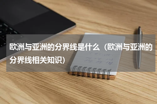 欧洲与亚洲的分界线是什么（欧洲与亚洲的分界线相关知识）