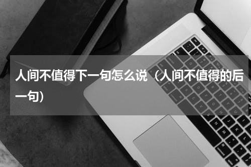 人间不值得下一句怎么说（人间不值得的后一句）