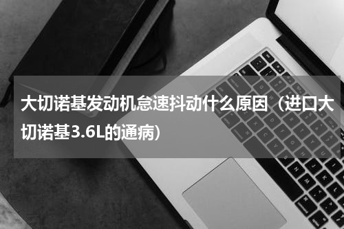 大切诺基发动机怠速抖动什么原因（进口大切诺基3.6L的通病）