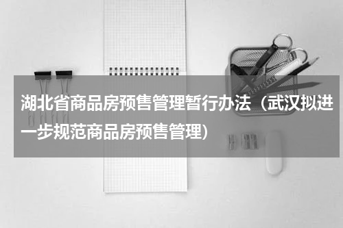 湖北省商品房预售管理暂行办法（武汉拟进一步规范商品房预售管理）